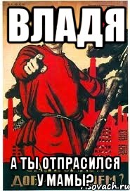 Владя А ты отпрасился у мамы?