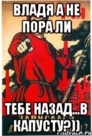Владя а не пора ли тебе назад...в капусту?))