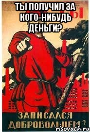 ТЫ ПОЛУЧИЛ ЗА КОГО-НИБУДЬ ДЕНЬГИ? 