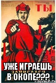  уже играешь в окопе???