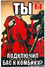 ТЫ подключил бас к комбику?