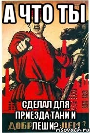 А что ты сделал для приезда Тани и Леши?