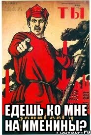  едешь ко мне на именины?