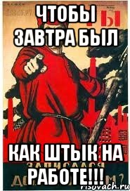 чтобы завтра был как штык на работе!!!
