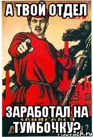 А ТВОЙ ОТДЕЛ ЗАРАБОТАЛ НА ТУМБОЧКУ?