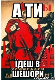 А ТИ ЇДЕШ В ШЕШОРИ