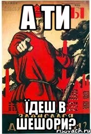 А ТИ ЇДЕШ В ШЕШОРИ?