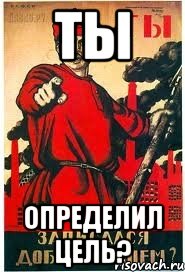 ТЫ ОПРЕДЕЛИЛ ЦЕЛЬ?