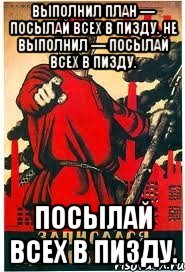 Выполнил план — посылай всех в пизду. Не выполнил — посылай всех в пизду. Посылай всех в пизду.
