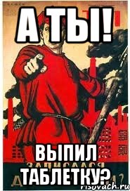А ты! выпил таблетку?