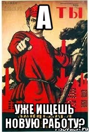 А УЖЕ ИЩЕШЬ НОВУЮ РАБОТУ?