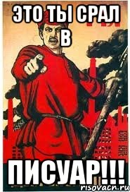 это ты срал в Писуар!!!