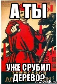А ты уже срубил дерево?