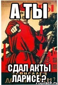 А ты Сдал акты Ларисе ?