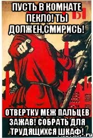 Пусть в комнате пекло! Ты должен,смирись! Отвертку меж пальцев зажав! Собрать для трудящихся шкаф!