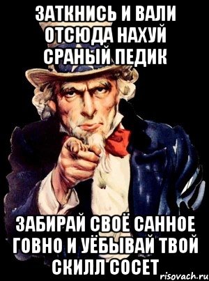 заткнись и вали отсюда нахуй сраный педик забирай своё санное говно и уёбывай твой скилл сосет, Мем а ты