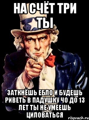 на счёт три ты заткнёшь ебло и будешь риветь в падушку чо до 13 лет ты не умеешь циловаться, Мем а ты