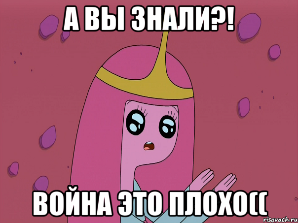 А вы знали?! война это плохо((