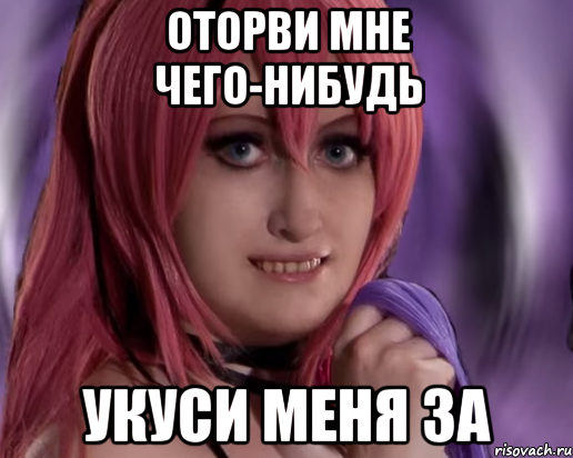 Оторви мне чего-нибудь укуси меня за