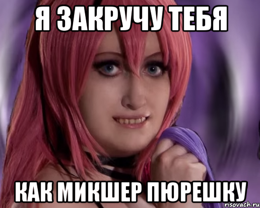 я закручу тебя как микшер пюрешку
