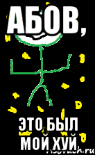 Абов, это был мой хуй