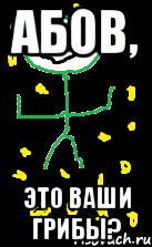 Абов, это ваши грибы?