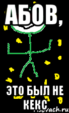 Абов, это был не кекс