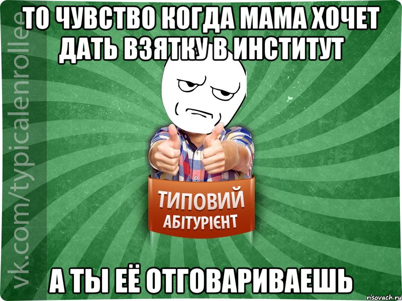 то чувство когда мама хочет дать взятку в институт а ты её отговариваешь