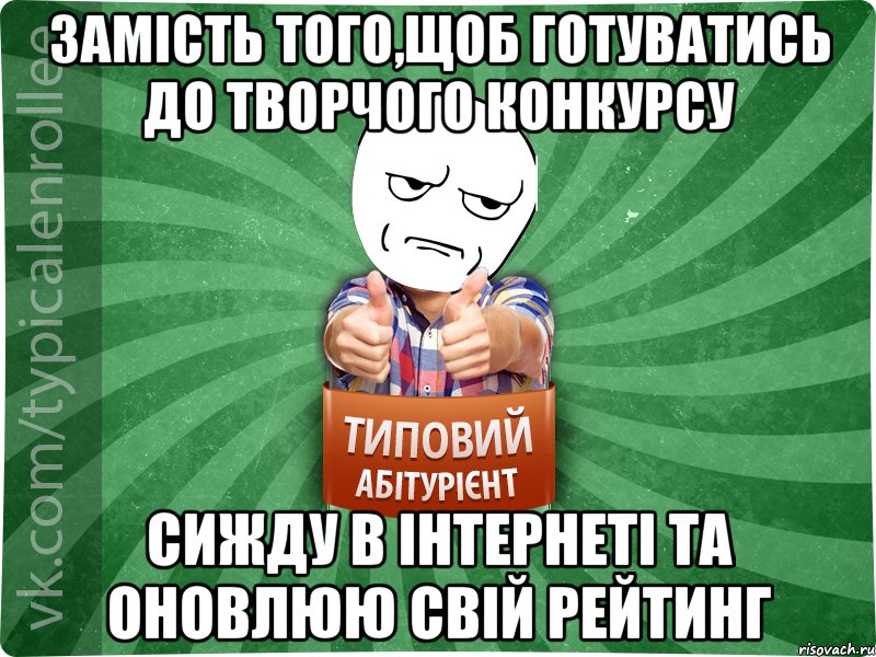 замість того,щоб готуватись до творчого конкурсу сижду в інтернеті та оновлюю свій рейтинг, Мем абтура1