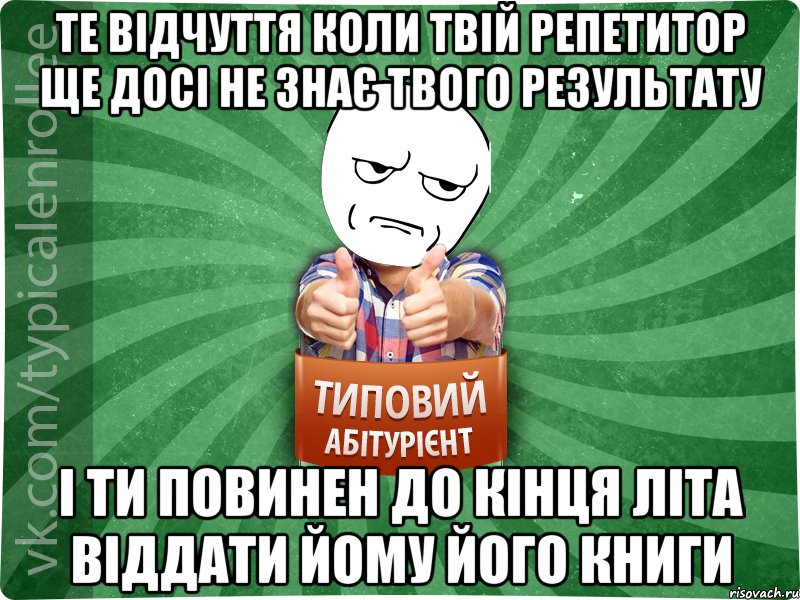 Те відчуття коли твій репетитор ще досі не знає твого результату і ти повинен до кінця літа віддати йому його книги