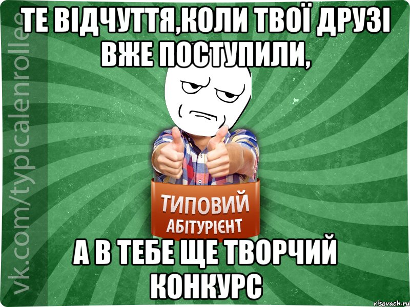 те відчуття,коли твої друзі вже поступили, а в тебе ще творчий конкурс