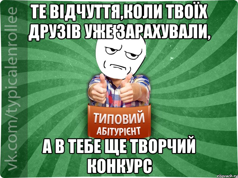 те відчуття,коли твоїх друзів уже зарахували, а в тебе ще творчий конкурс