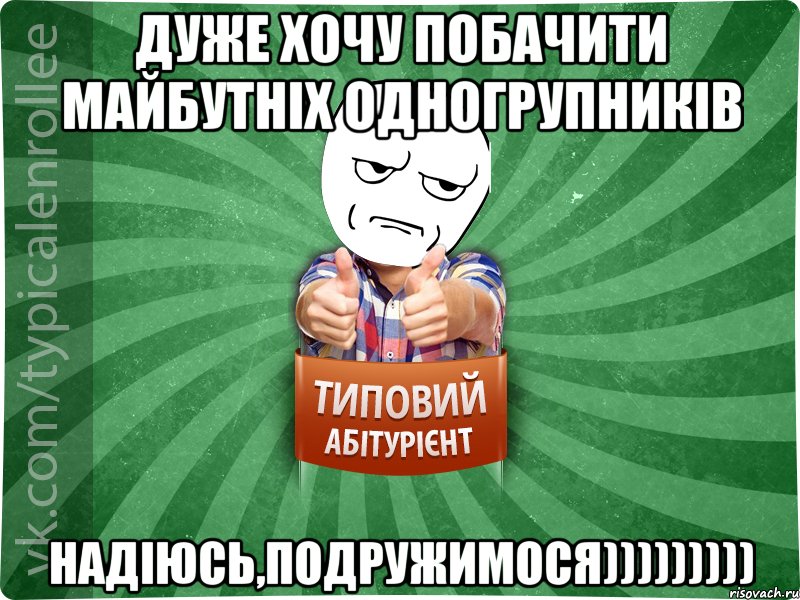 дуже хочу побачити майбутніх одногрупників надіюсь,подружимося)))))))))