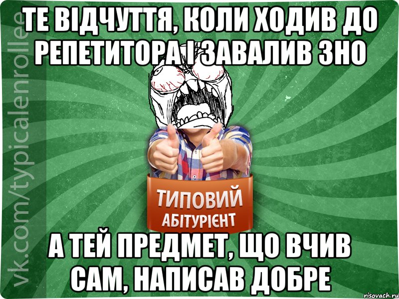 те відчуття, коли ходив до репетитора і завалив ЗНО а тей предмет, що вчив сам, написав добре