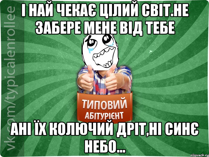 І най чекає цілий світ.Не забере мене від тебе Ані їх колючий дріт,ні синє небо..., Мем абтура3