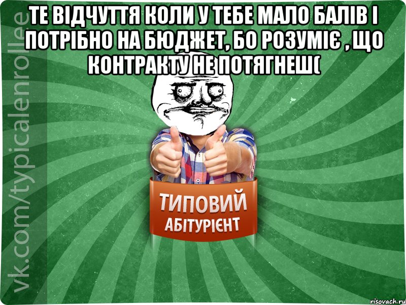 те відчуття коли у тебе мало балів і потрібно на бюджет, бо розуміє , що контракту не потягнеш( 