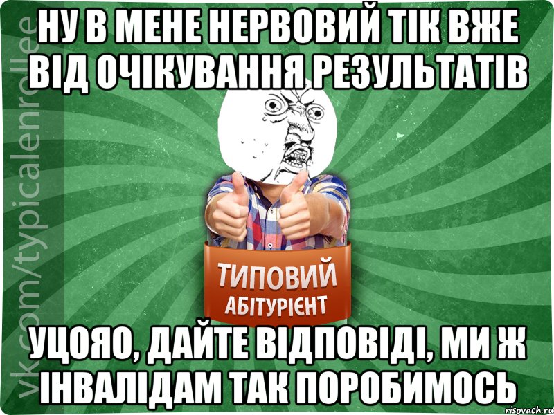 ну в мене нервовий тік вже від очікування результатів уцояо, дайте відповіді, ми ж інвалідам так поробимось