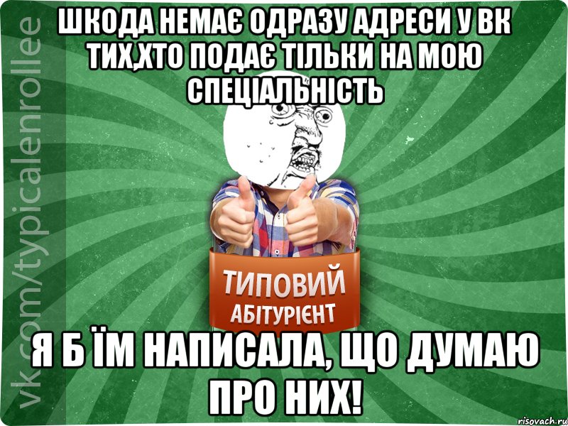 шкода немає одразу адреси у вк тих,хто подає тільки на мою спеціальність я б їм написала, що думаю про них!