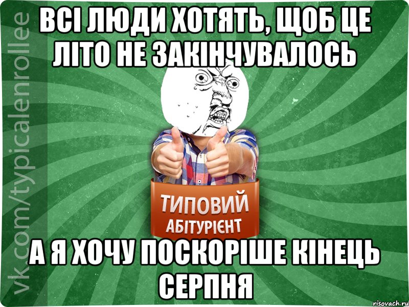Всі люди хотять, щоб це літо не закінчувалось а я хочу поскоріше кінець серпня