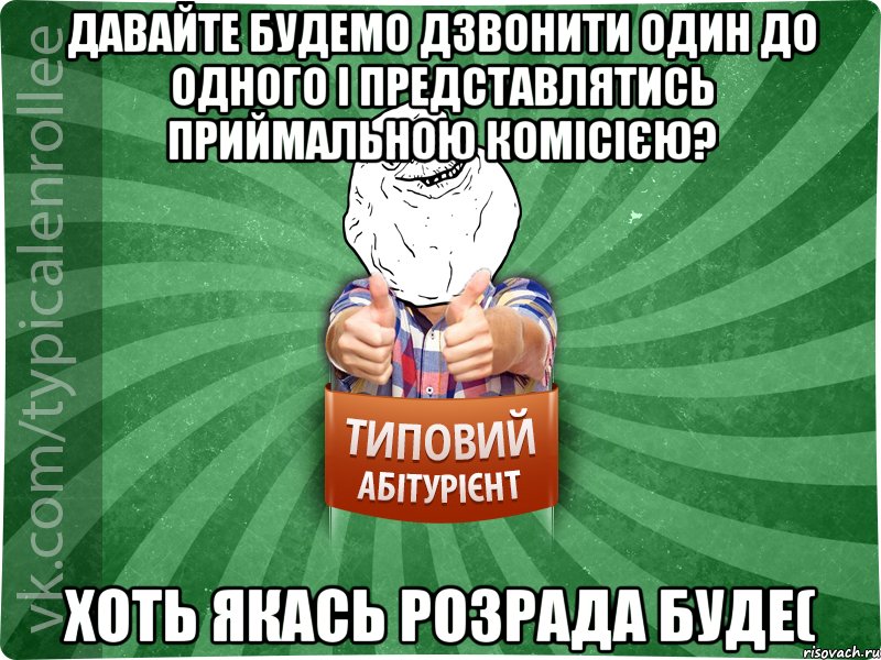 давайте будемо дзвонити один до одного і представлятись приймальною комісією? хоть якась розрада буде(