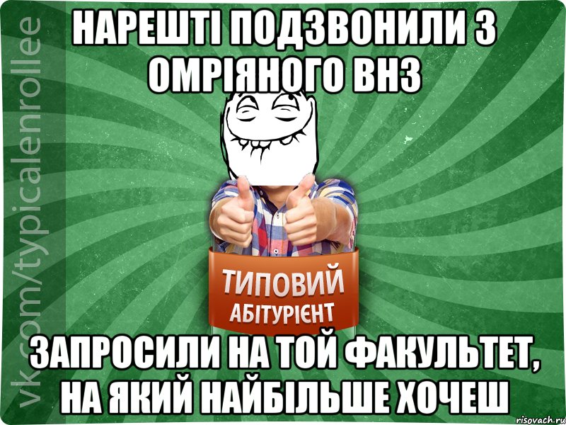 Нарешті подзвонили з омріяного ВНЗ запросили на той факультет, на який найбільше хочеш