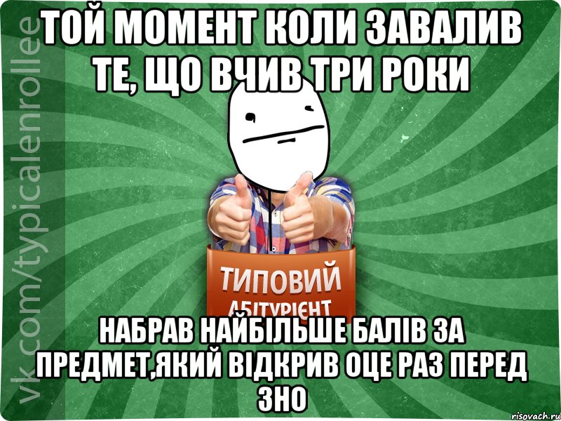 Той момент коли завалив те, що вчив три роки набрав найбільше балів за предмет,який відкрив оце раз перед ЗНО
