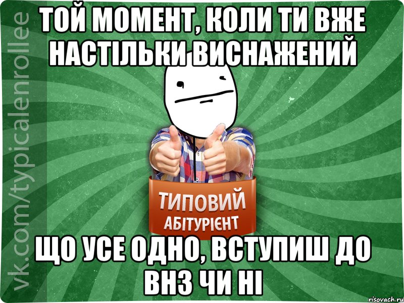 той момент, коли ти вже настільки виснажений що усе одно, вступиш до ВНЗ чи ні