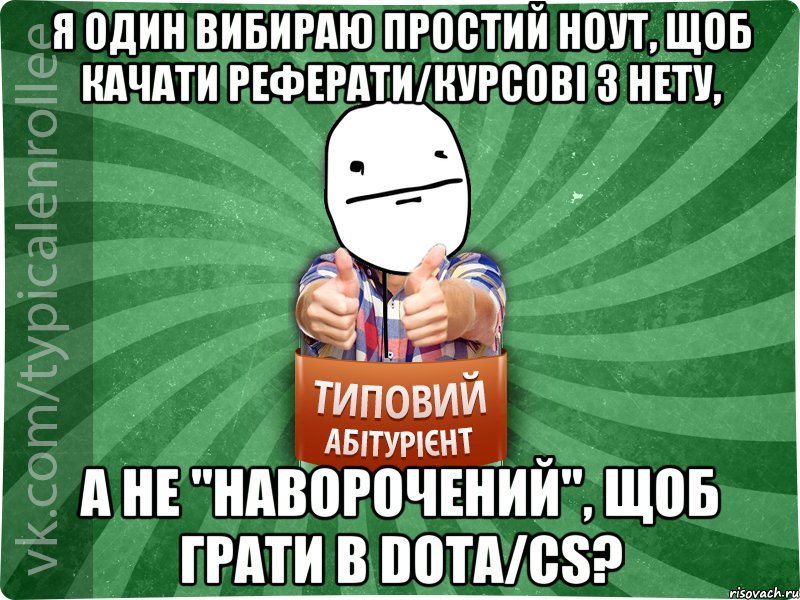 Я один вибираю простий ноут, щоб качати реферати/курсові з нету, а не "наворочений", щоб грати в dota/cs?