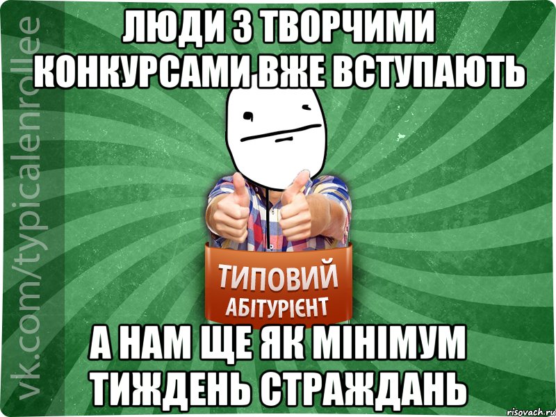 люди з творчими конкурсами вже вступають а нам ще як мінімум тиждень страждань