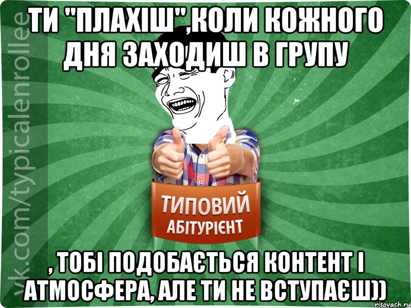 Ти "Плахіш",коли кожного дня заходиш в групу , тобі подобається контент і атмосфера, але ти не вступаєш))