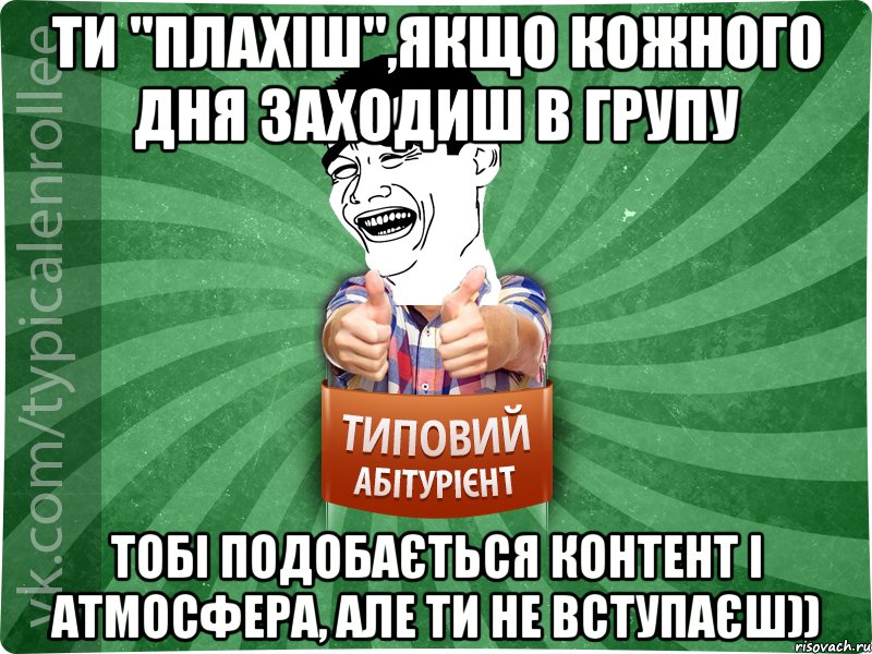 Ти "Плахіш",якщо кожного дня заходиш в групу тобі подобається контент і атмосфера, але ти не вступаєш))