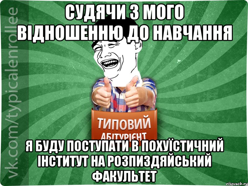 Судячи з мого відношенню до навчання я буду поступати в похуїстичний інститут на розпиздяйський факультет