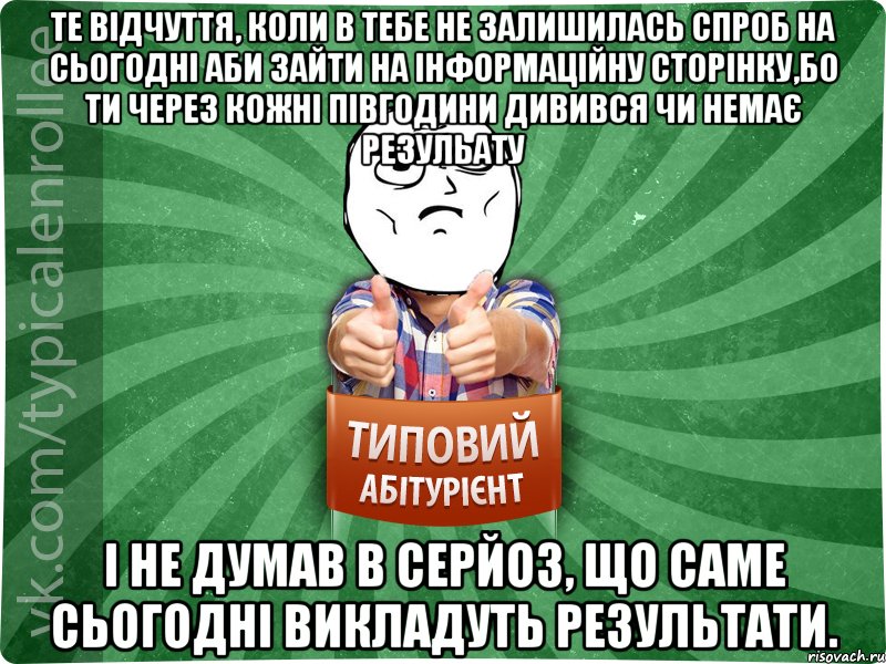 Те відчуття, коли в тебе не залишилась спроб на сьогодні аби зайти на інформаційну сторінку,бо ти через кожні півгодини дивився чи немає резульату і не думав в серйоз, що саме сьогодні викладуть результати.