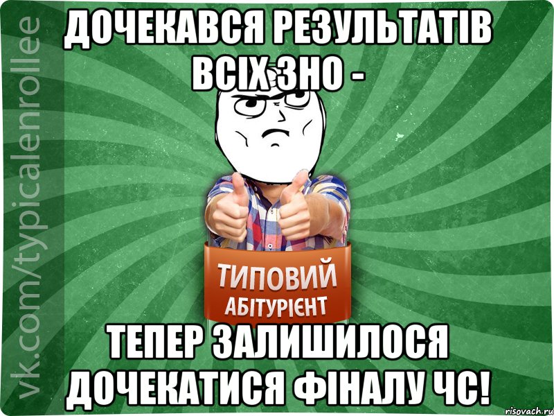 дочекався результатів всіх зно - тепер залишилося дочекатися фіналу чс!
